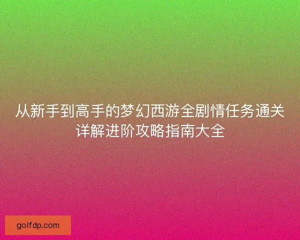 从新手到高手的梦幻西游全剧情任务通关详解进阶攻略指南大全