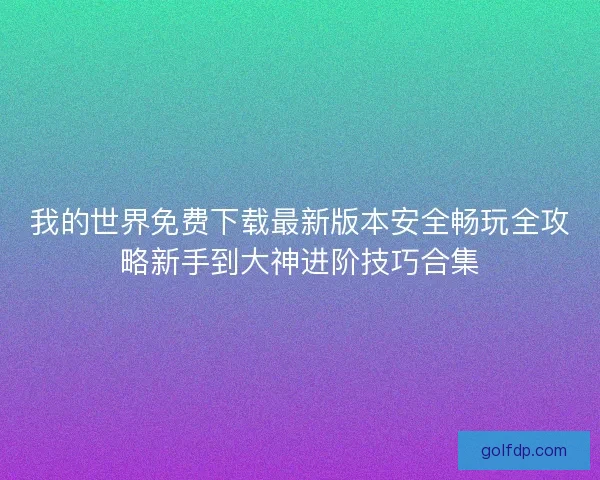 我的世界免费下载最新版本安全畅玩全攻略新手到大神进阶技巧合集