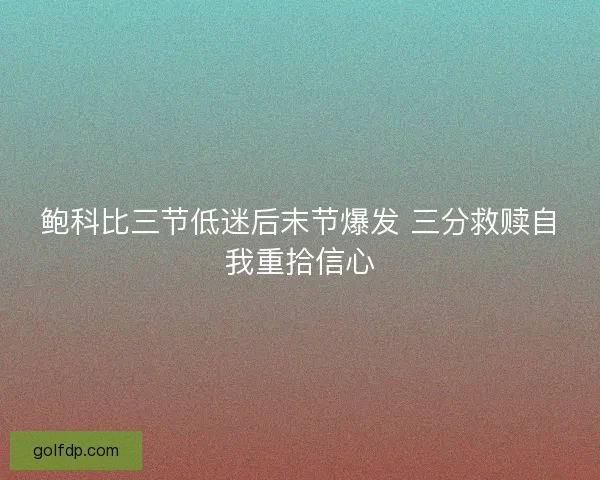 鲍科比三节低迷后末节爆发 三分救赎自我重拾信心