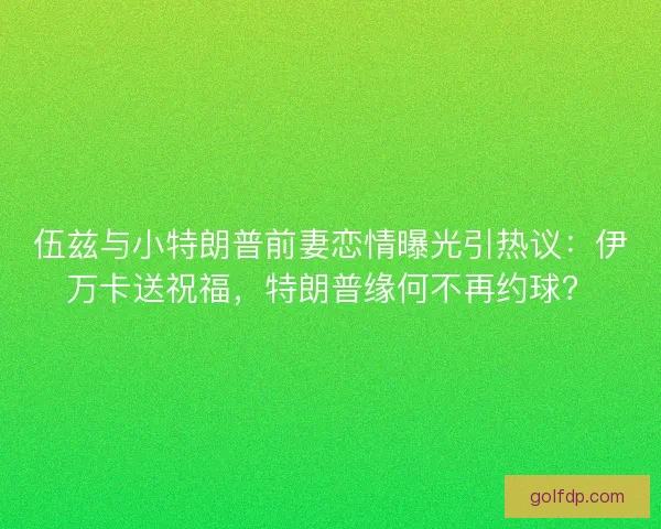 伍兹与小特朗普前妻恋情曝光引热议：伊万卡送祝福，特朗普缘何不再约球？
