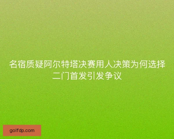 名宿质疑阿尔特塔决赛用人决策为何选择二门首发引发争议