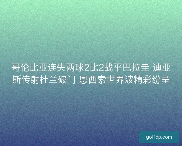 哥伦比亚连失两球2比2战平巴拉圭 迪亚斯传射杜兰破门 恩西索世界波精彩纷呈