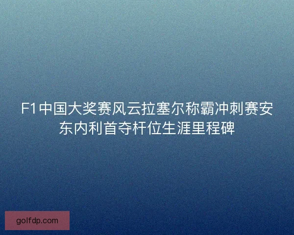 F1中国大奖赛风云拉塞尔称霸冲刺赛安东内利首夺杆位生涯里程碑