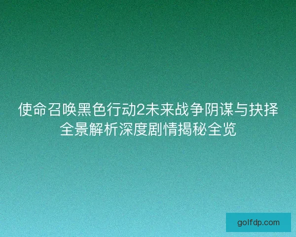 使命召唤黑色行动2未来战争阴谋与抉择全景解析深度剧情揭秘全览