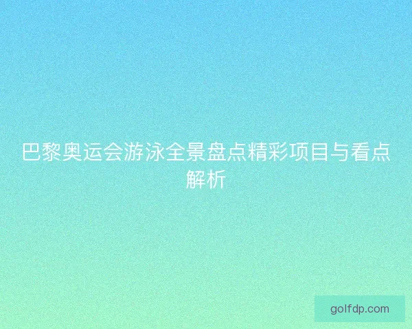 巴黎奥运会游泳全景盘点精彩项目与看点解析